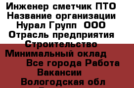 Инженер-сметчик ПТО › Название организации ­ Нурал Групп, ООО › Отрасль предприятия ­ Строительство › Минимальный оклад ­ 35 000 - Все города Работа » Вакансии   . Вологодская обл.,Вологда г.